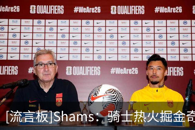 [流言板]Shams：骑士热火掘金奇才争夺德罗赞